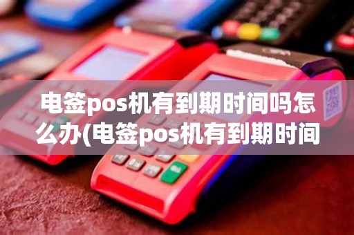 电签pos机有到期时间吗怎么办(电签pos机有到期时间吗)