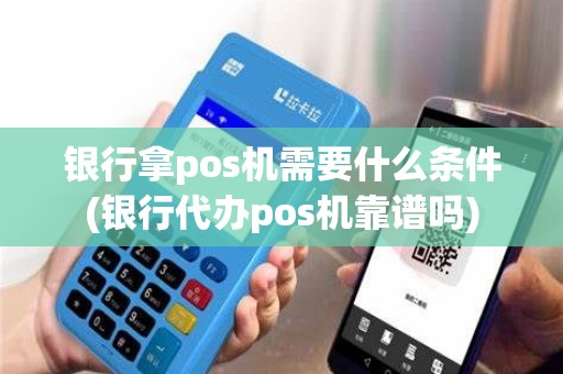 银行拿pos机需要什么条件(银行代办pos机靠谱吗)
