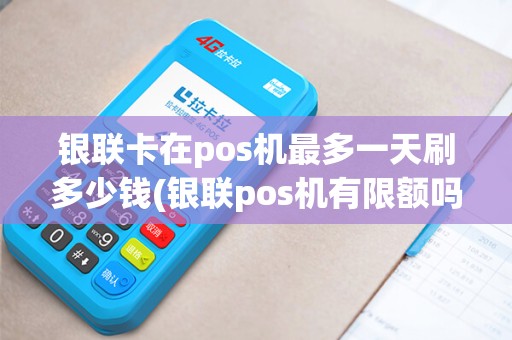 银联卡在pos机最多一天刷多少钱(银联pos机有限额吗)