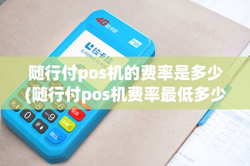 随行付pos机的费率是多少(随行付pos机费率最低多少)