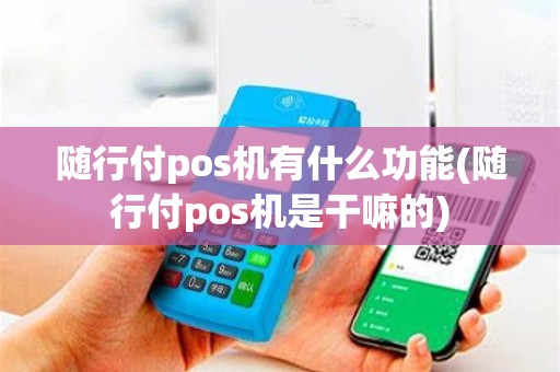 随行付pos机有什么功能(随行付pos机是干嘛的)