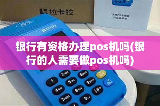 银行有资格办理pos机吗(银行的人需要做pos机吗)