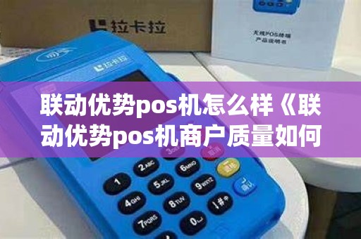 联动优势pos机怎么样《联动优势pos机商户质量如何》