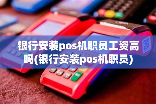 银行安装pos机职员工资高吗(银行安装pos机职员)