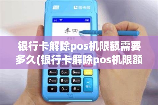 银行卡解除pos机限额需要多久(银行卡解除pos机限额)