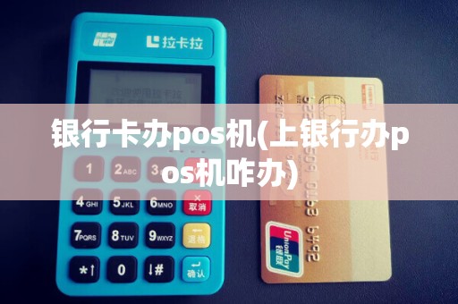 银行卡办pos机(上银行办pos机咋办)