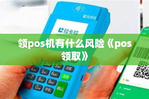 领pos机有什么风险《pos领取》
