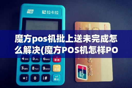 魔方pos机批上送未完成怎么解决(魔方POS机怎样POS签到)
