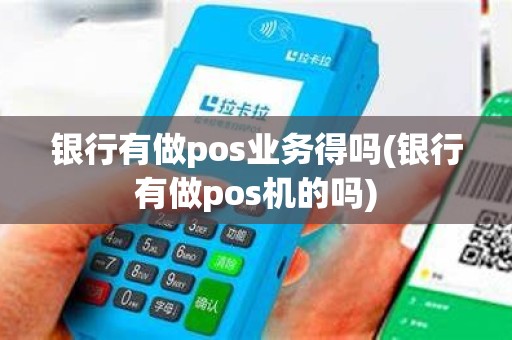 银行有做pos业务得吗(银行有做pos机的吗)