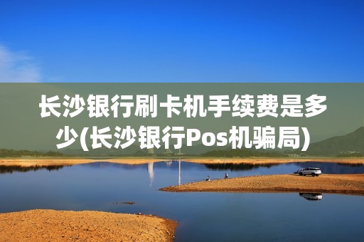 长沙银行刷卡机手续费是多少(长沙银行Pos机骗局)