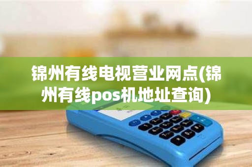 锦州有线电视营业网点(锦州有线pos机地址查询)