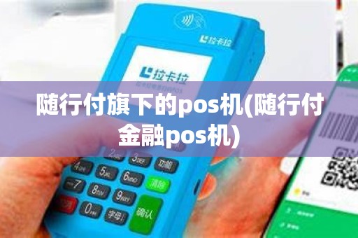 随行付旗下的pos机(随行付金融pos机)