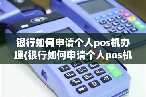 银行如何申请个人pos机办理(银行如何申请个人pos机)