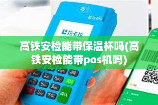 高铁安检能带保温杯吗(高铁安检能带pos机吗)