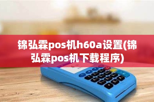 锦弘霖pos机h60a设置(锦弘霖pos机下载程序)