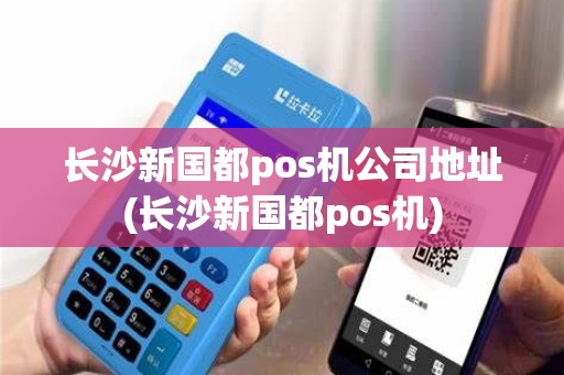 长沙新国都pos机公司地址(长沙新国都pos机)