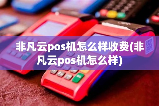 非凡云pos机怎么样收费(非凡云pos机怎么样)