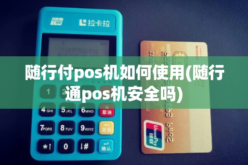 随行付pos机如何使用(随行通pos机安全吗)
