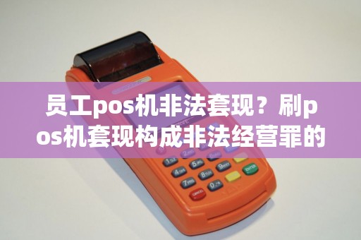 员工pos机非法套现？刷pos机套现构成非法经营罪的司法解释