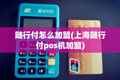 随行付怎么加盟(上海随行付pos机加盟)