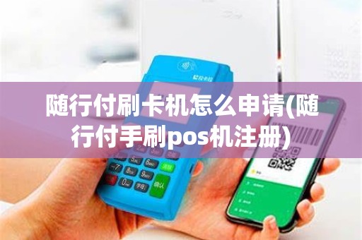 随行付刷卡机怎么申请(随行付手刷pos机注册)