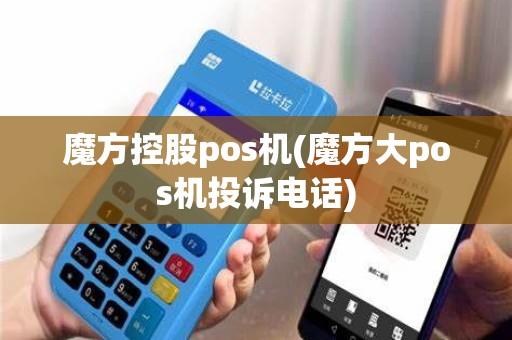 魔方控股pos机(魔方大pos机投诉电话)