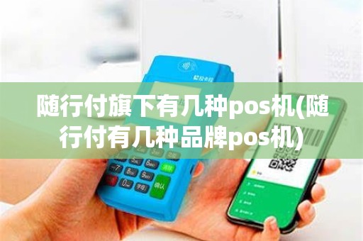 随行付旗下有几种pos机(随行付有几种品牌pos机)