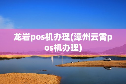 龙岩pos机办理(漳州云霄pos机办理)