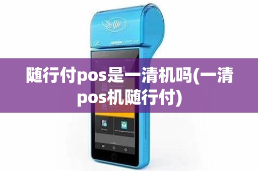 随行付pos是一清机吗(一清pos机随行付)