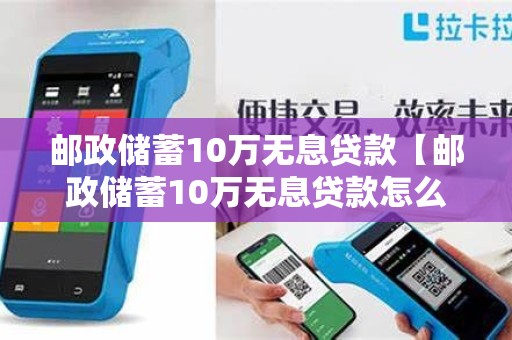 邮政储蓄10万无息贷款【邮政储蓄10万无息贷款怎么还款】