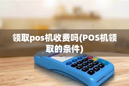 领取pos机收费吗(POS机领取的条件)