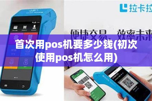 首次用pos机要多少钱(初次使用pos机怎么用)