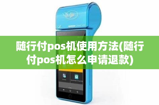 随行付pos机使用方法(随行付pos机怎么申请退款)