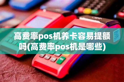 高费率pos机养卡容易提额吗(高费率pos机是哪些)