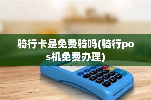 骑行卡是免费骑吗(骑行pos机免费办理)