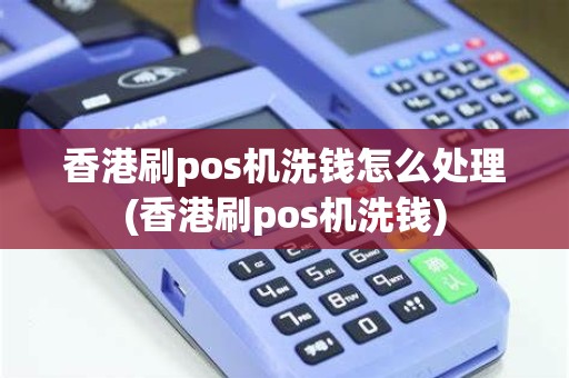 香港刷pos机洗钱怎么处理(香港刷pos机洗钱)