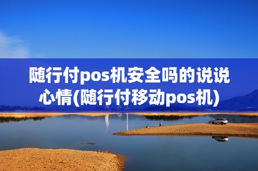 随行付pos机安全吗的说说心情(随行付移动pos机)