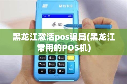 黑龙江激活pos骗局(黑龙江常用的POS机)