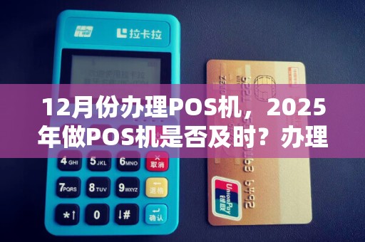 12月份办理POS机,2025年做POS机是否及时?办理周期及收益