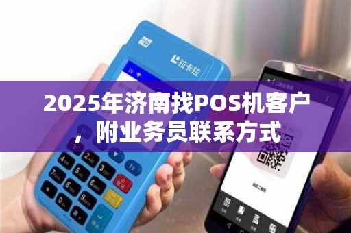 2025年济南找POS机客户,附业务员联系方式