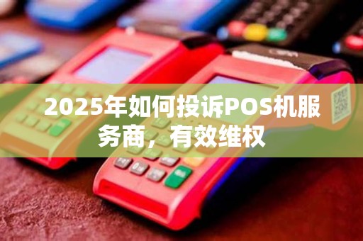 2025年如何投诉POS机服务商,有效维权
