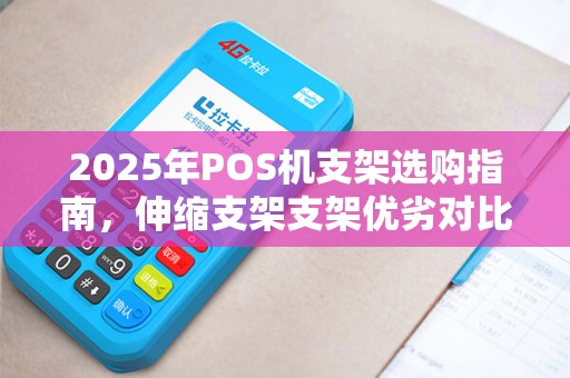 2025年POS机支架选购指南,伸缩支架支架优劣对比