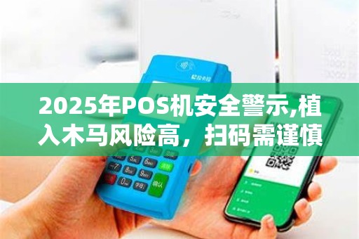 2025年POS机安全警示,植入木马风险高,扫码需谨慎