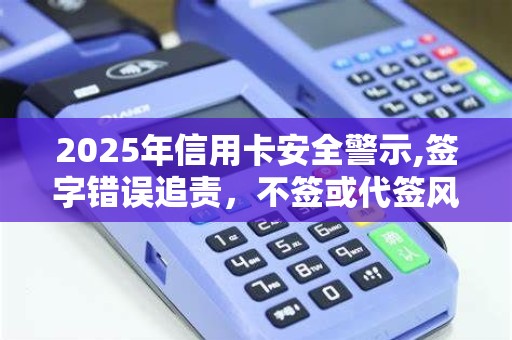 2025年信用卡安全警示,签字错误追责,不签或代签风险大