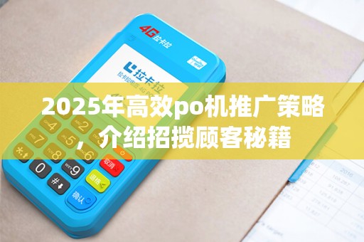 2025年高效po机推广策略,介绍招揽顾客秘籍
