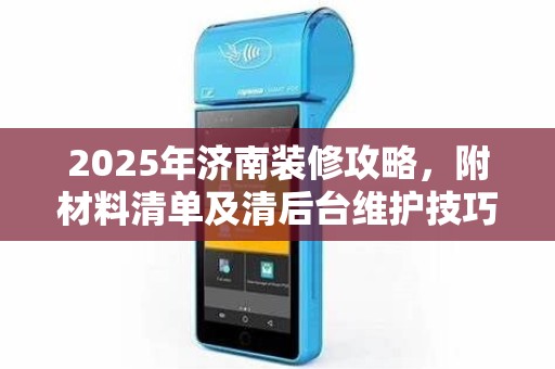 2025年济南装修攻略,附材料清单及清后台维护技巧