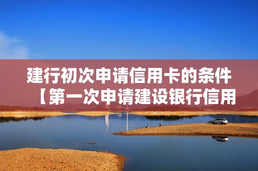 建行初次申请信用卡的条件【第一次申请建设银行信用卡应该申请哪一种】