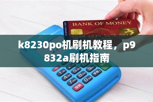 k8230po机刷机教程，p9832a刷机指南