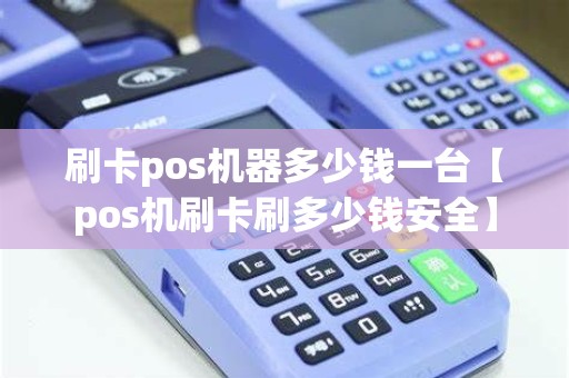 刷卡pos机器多少钱一台【pos机刷卡刷多少钱安全】