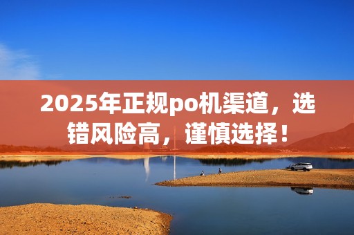 2025年正规po机渠道,选错风险高,谨慎选择!